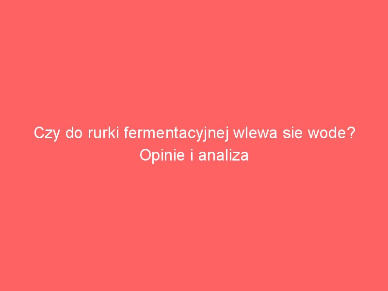 czy do rurki fermentacyjnej wlewa sie wode opinie i analiza 3499