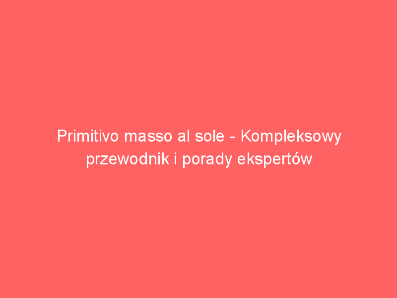 primitivo masso al sole kompleksowy przewodnik i porady ekspertow 3491