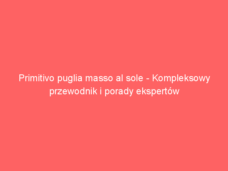 primitivo puglia masso al sole kompleksowy przewodnik i porady ekspertow 3497