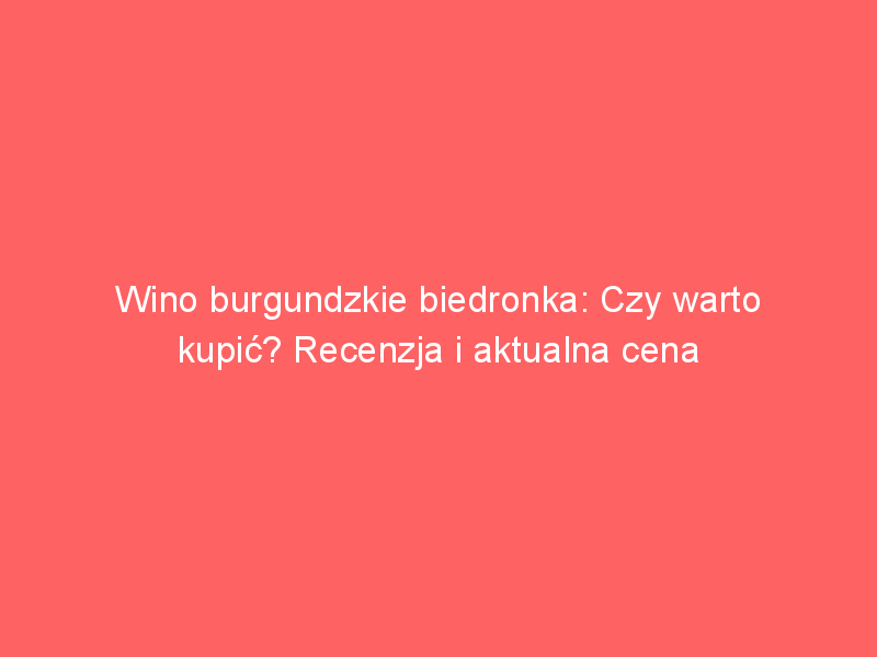 wino burgundzkie biedronka czy warto kupic recenzja i aktualna cena 3493