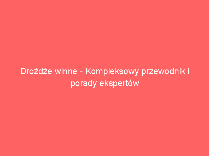 drozdze winne kompleksowy przewodnik i porady ekspertow 3563