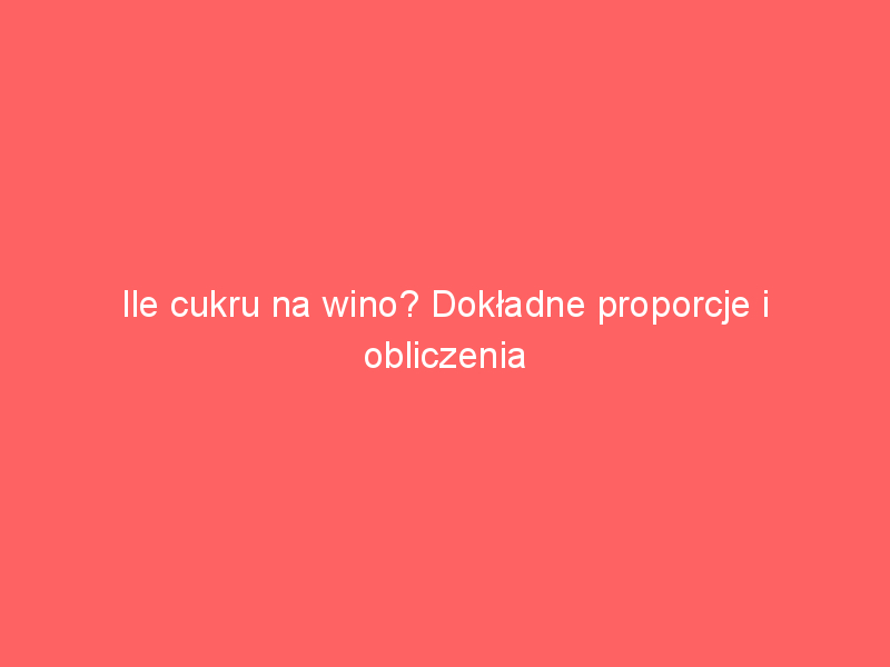 ile cukru na wino dokladne proporcje i obliczenia 3717