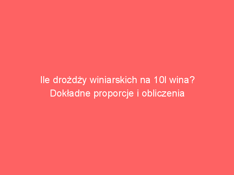 ile drozdzy winiarskich na 10l wina dokladne proporcje i obliczenia 3638