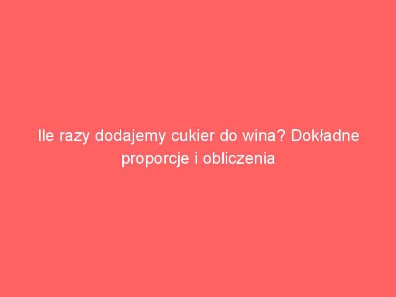 ile razy dodajemy cukier do wina dokladne proporcje i obliczenia 3626