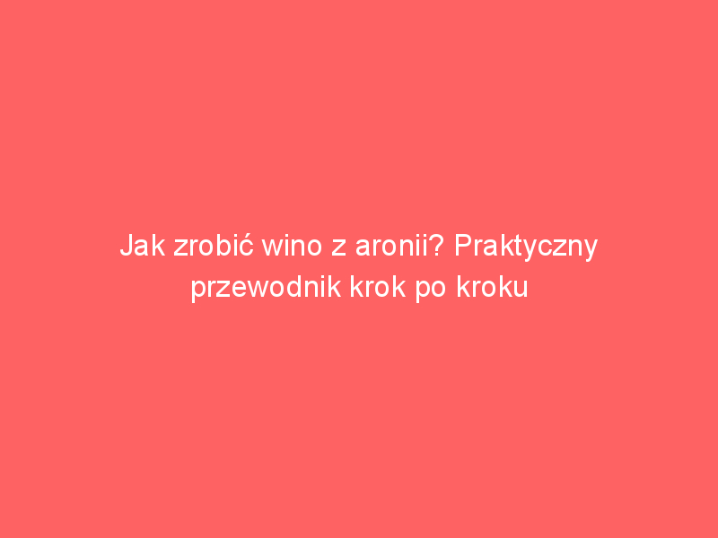 jak zrobic wino z aronii praktyczny przewodnik krok po kroku 3751