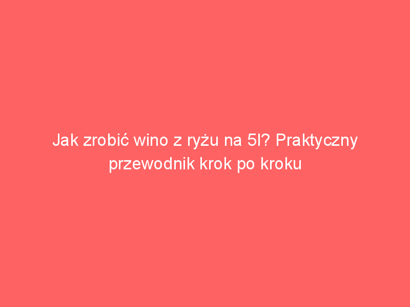 jak zrobic wino z ryzu na 5l praktyczny przewodnik krok po kroku 3791