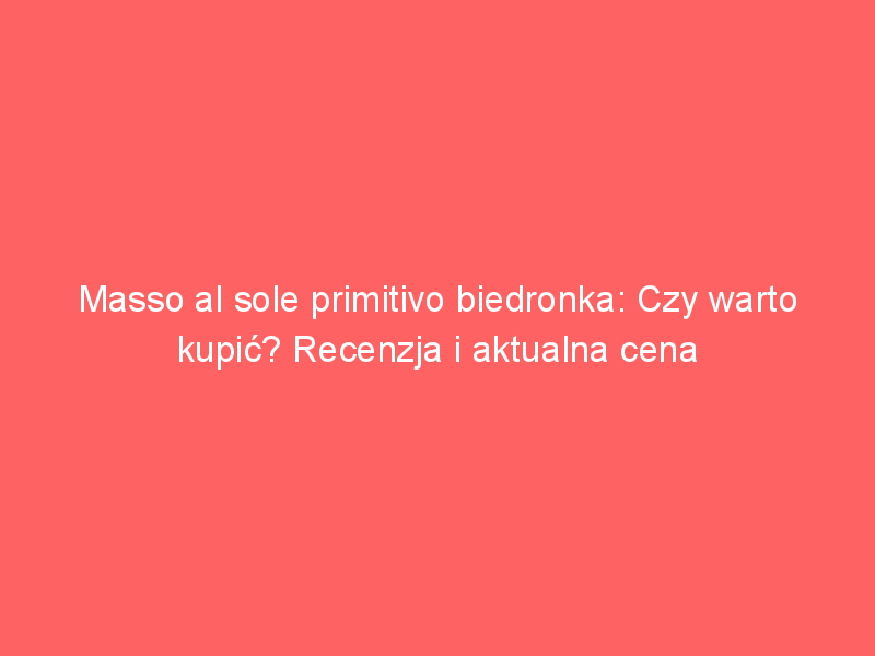 masso al sole primitivo biedronka czy warto kupic recenzja i aktualna cena 3571
