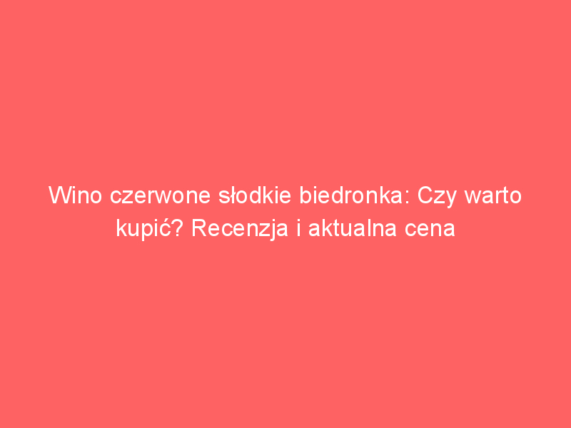 wino czerwone slodkie biedronka czy warto kupic recenzja i aktualna cena 3569
