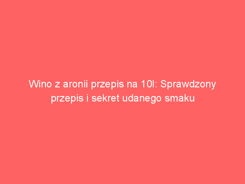 wino z aronii przepis na 10l sprawdzony przepis i sekret udanego smaku 3600