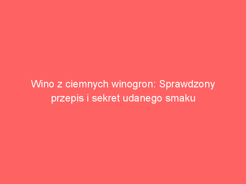 wino z ciemnych winogron sprawdzony przepis i sekret udanego smaku 3835