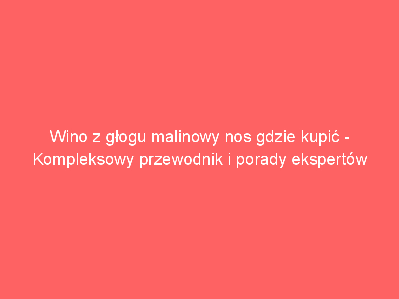 wino z glogu malinowy nos gdzie kupic kompleksowy przewodnik i porady ekspertow 3565