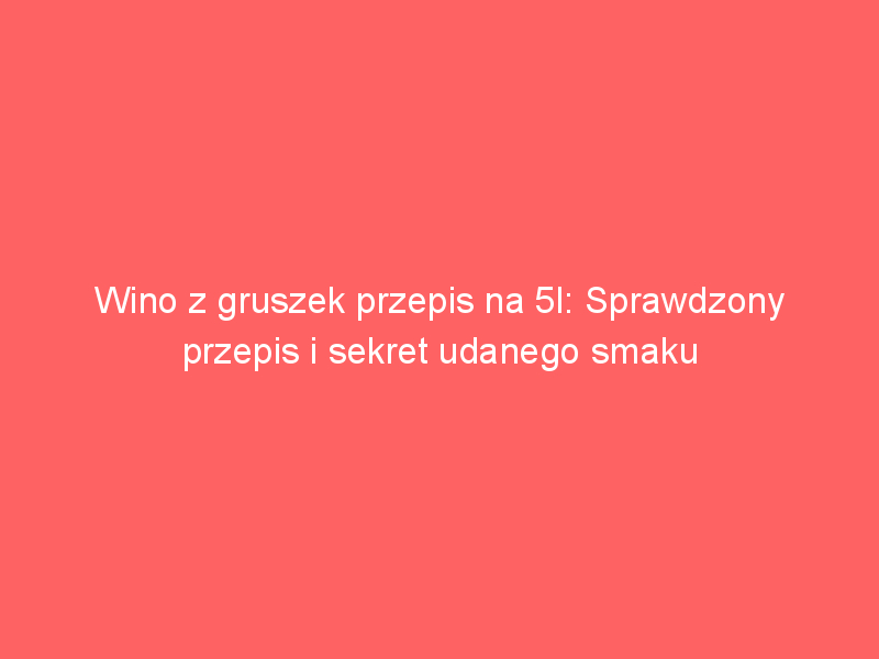 wino z gruszek przepis na 5l sprawdzony przepis i sekret udanego smaku 3865