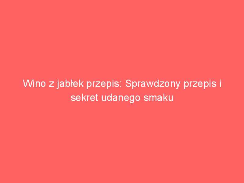 wino z jablek przepis sprawdzony przepis i sekret udanego smaku 3867