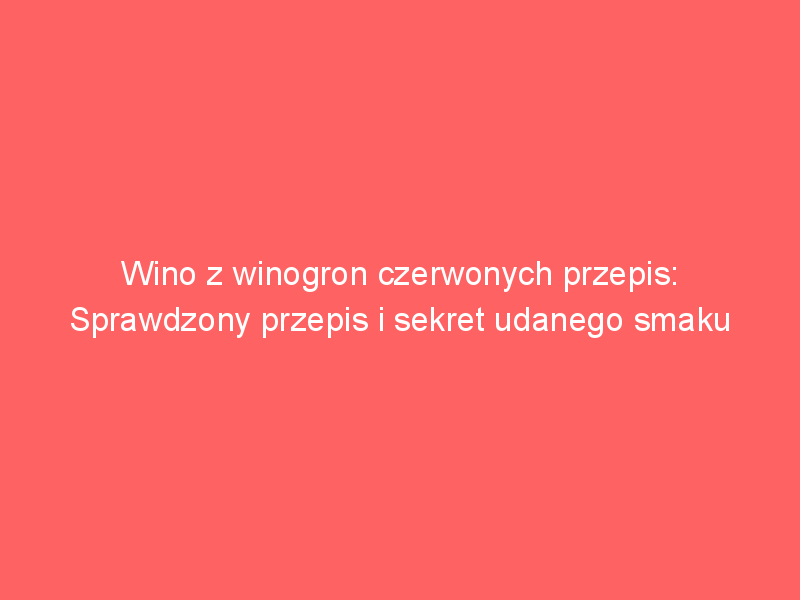 wino z winogron czerwonych przepis sprawdzony przepis i sekret udanego smaku 3743