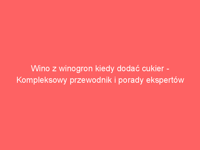 wino z winogron kiedy dodac cukier kompleksowy przewodnik i porady ekspertow 3676