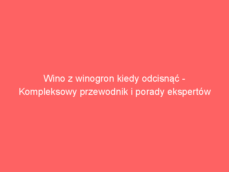 wino z winogron kiedy odcisnac kompleksowy przewodnik i porady ekspertow 3729