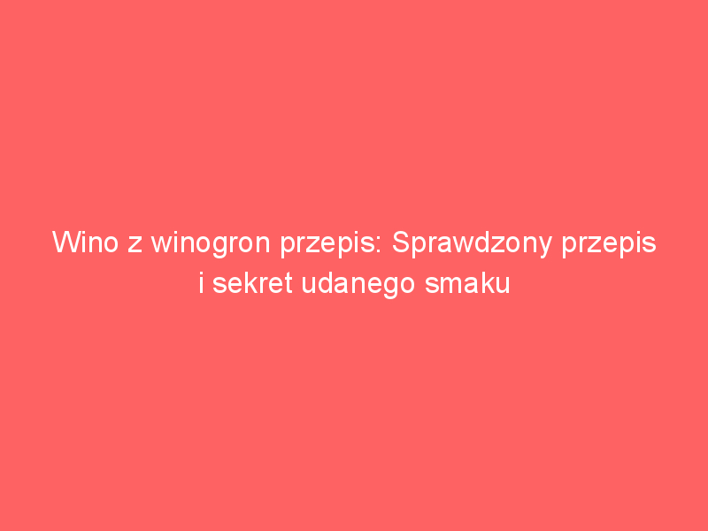 wino z winogron przepis sprawdzony przepis i sekret udanego smaku 3604