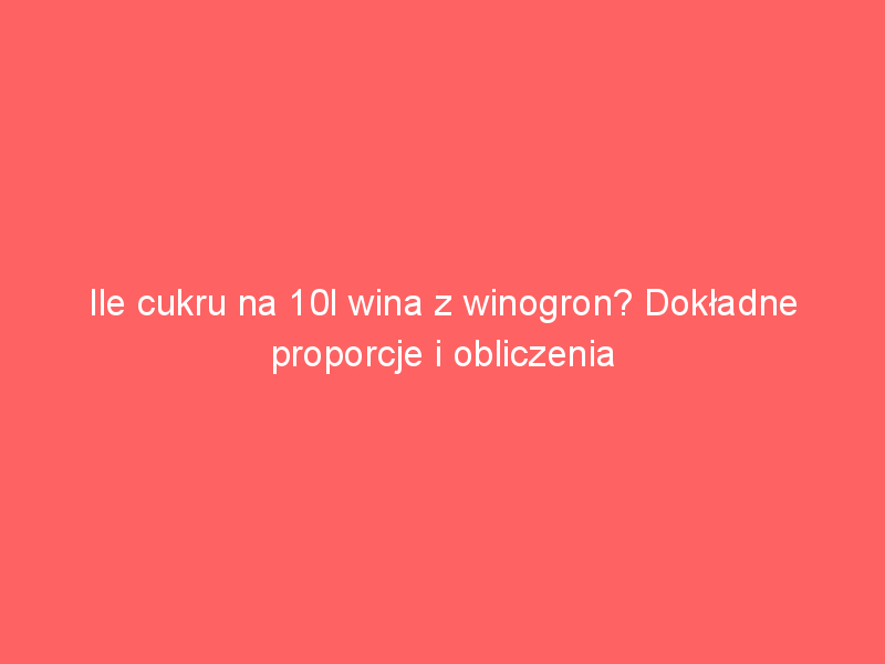 ile cukru na 10l wina z winogron dokladne proporcje i obliczenia 3881