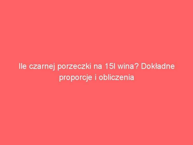 ile czarnej porzeczki na 15l wina dokladne proporcje i obliczenia 4043