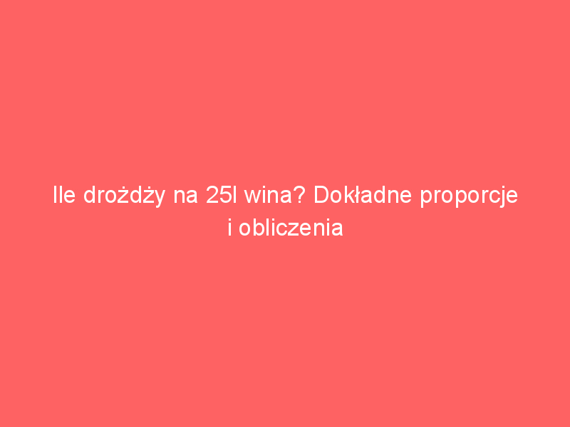 ile drozdzy na 25l wina dokladne proporcje i obliczenia 4219
