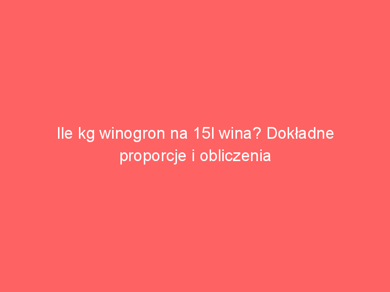 ile kg winogron na 15l wina dokladne proporcje i obliczenia 3947