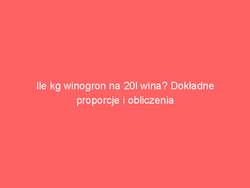 ile kg winogron na 20l wina dokladne proporcje i obliczenia 3877