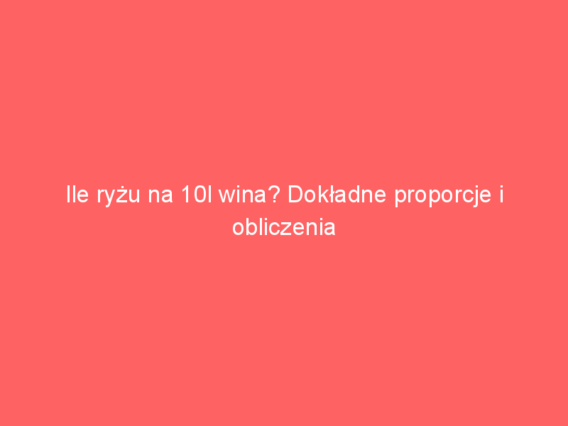 ile ryzu na 10l wina dokladne proporcje i obliczenia 3945