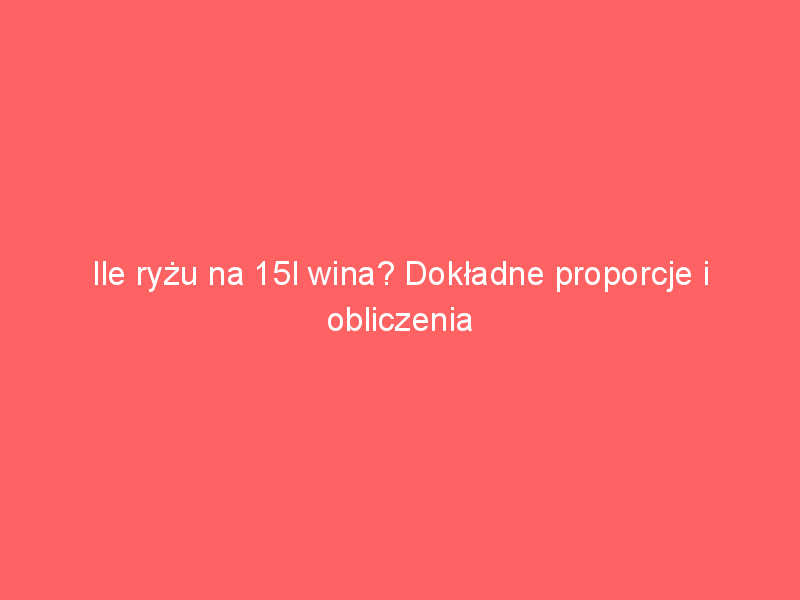 ile ryzu na 15l wina dokladne proporcje i obliczenia 4015