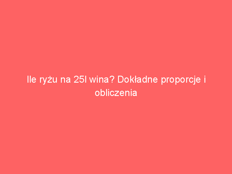 ile ryzu na 25l wina dokladne proporcje i obliczenia 4139