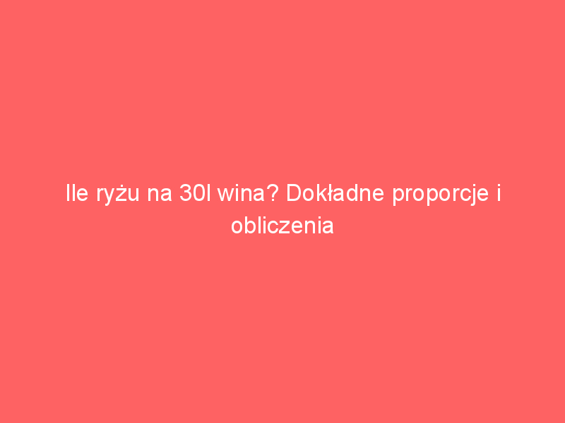 ile ryzu na 30l wina dokladne proporcje i obliczenia 4201