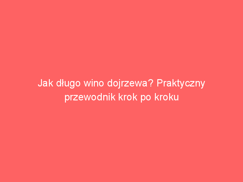 jak dlugo wino dojrzewa praktyczny przewodnik krok po kroku 3873