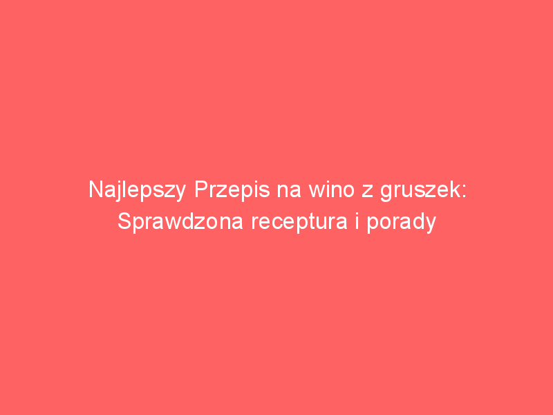 najlepszy przepis na wino z gruszek sprawdzona receptura i porady 4067