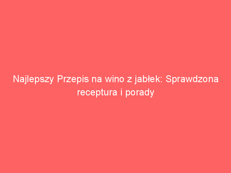najlepszy przepis na wino z jablek sprawdzona receptura i porady 3883