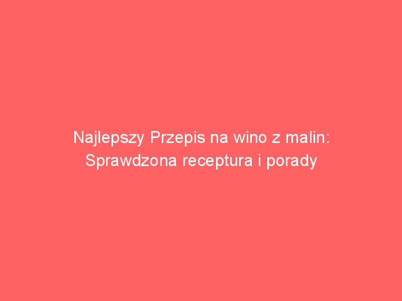najlepszy przepis na wino z malin sprawdzona receptura i porady 3991