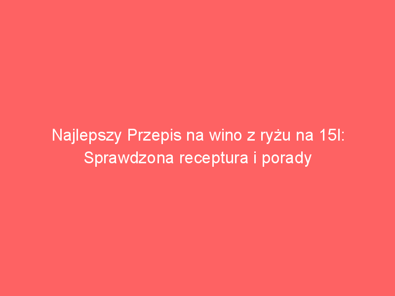 najlepszy przepis na wino z ryzu na 15l sprawdzona receptura i porady 4205
