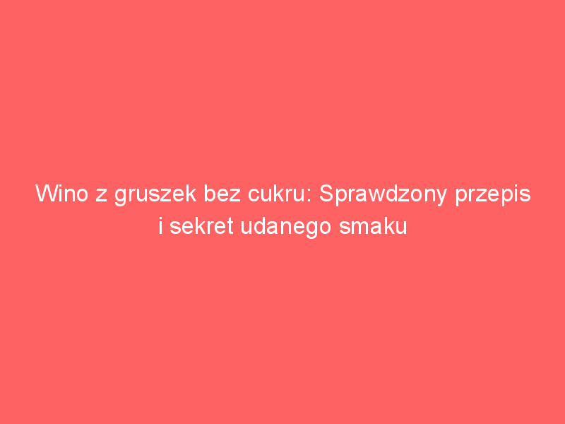 wino z gruszek bez cukru sprawdzony przepis i sekret udanego smaku 4003