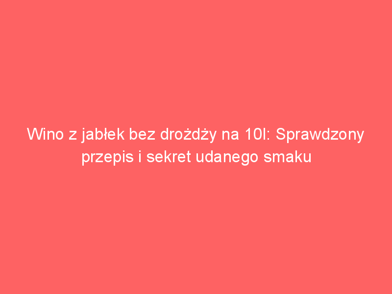 wino z jablek bez drozdzy na 10l sprawdzony przepis i sekret udanego smaku 4221