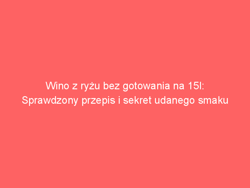 wino z ryzu bez gotowania na 15l sprawdzony przepis i sekret udanego smaku 4181