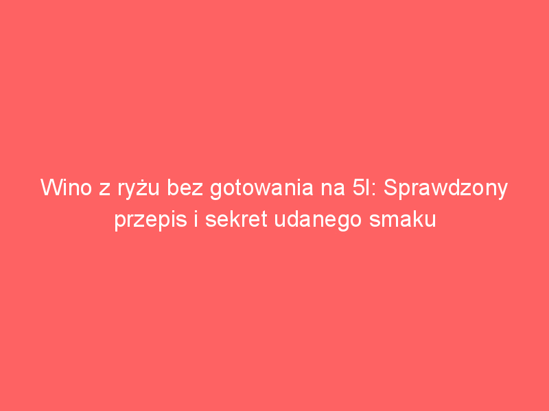wino z ryzu bez gotowania na 5l sprawdzony przepis i sekret udanego smaku 4049