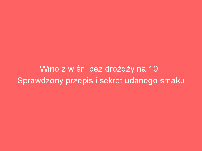 wino z wisni bez drozdzy na 10l sprawdzony przepis i sekret udanego smaku 4169
