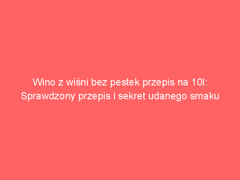 wino z wisni bez pestek przepis na 10l sprawdzony przepis i sekret udanego smaku 4009
