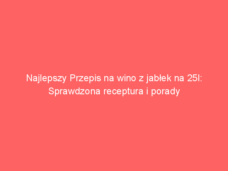 najlepszy przepis na wino z jablek na 25l sprawdzona receptura i porady 4495