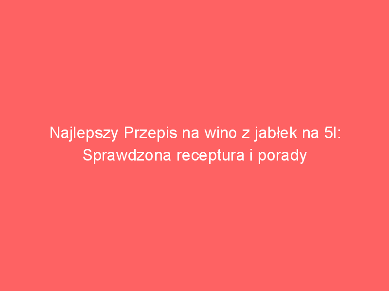 najlepszy przepis na wino z jablek na 5l sprawdzona receptura i porady 4331