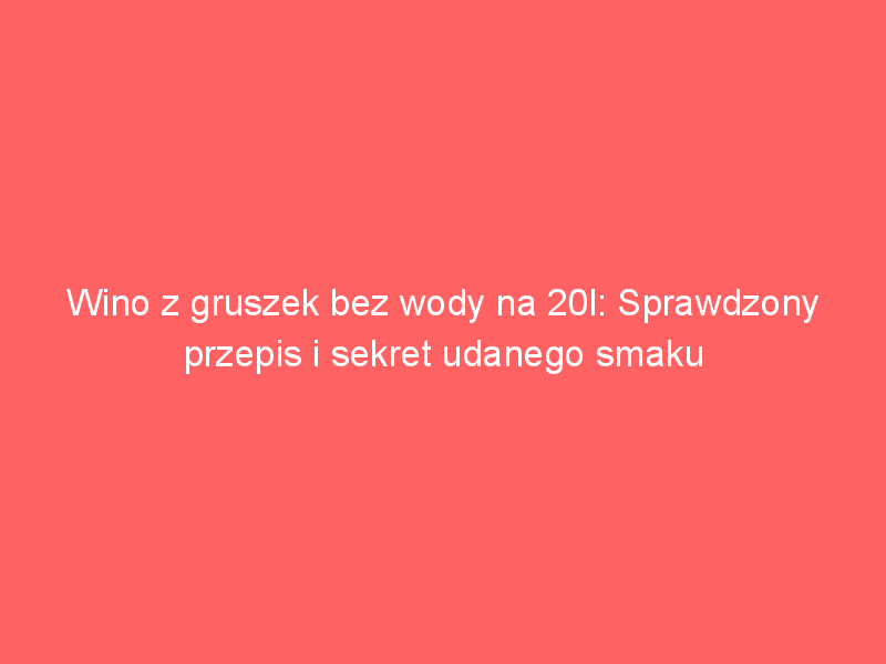wino z gruszek bez wody na 20l sprawdzony przepis i sekret udanego smaku 4367