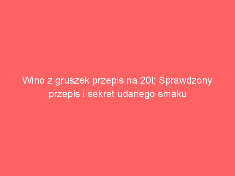 wino z gruszek przepis na 20l sprawdzony przepis i sekret udanego smaku 4305