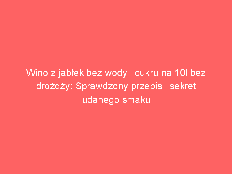 wino z jablek bez wody i cukru na 10l bez drozdzy sprawdzony przepis i sekret udanego smaku 4471