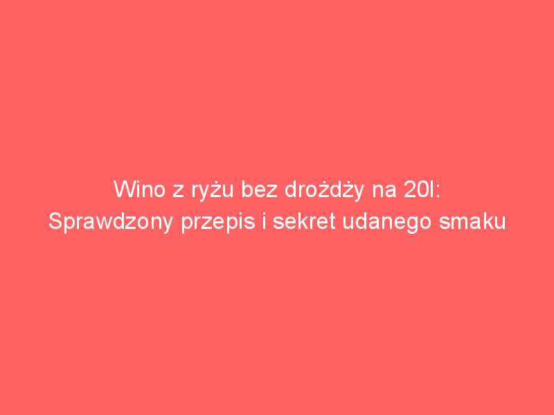 wino z ryzu bez drozdzy na 20l sprawdzony przepis i sekret udanego smaku 4313