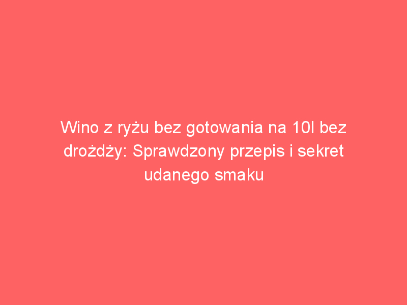 wino z ryzu bez gotowania na 10l bez drozdzy sprawdzony przepis i sekret udanego smaku 4469