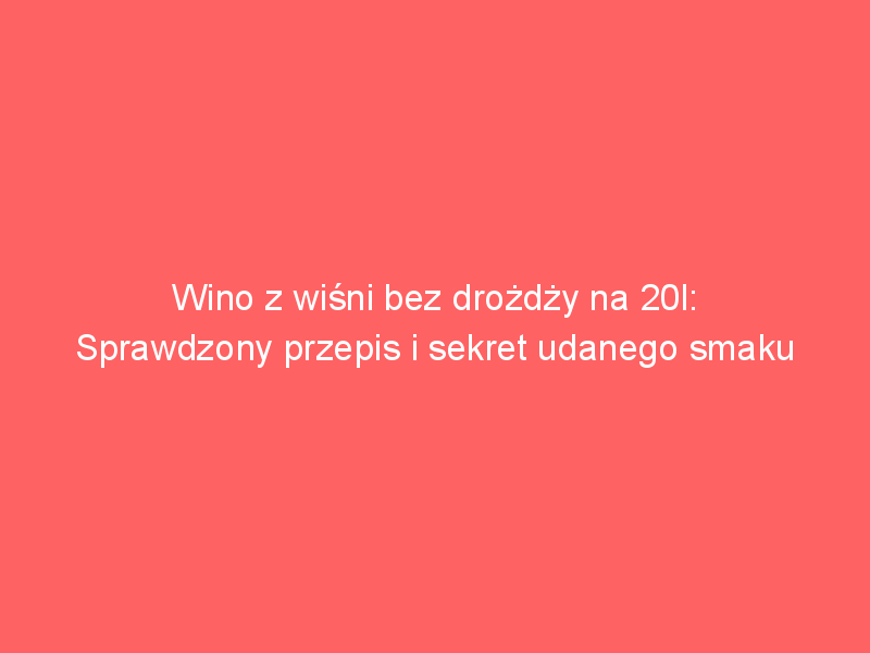 wino z wisni bez drozdzy na 20l sprawdzony przepis i sekret udanego smaku 4415