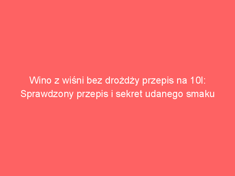 wino z wisni bez drozdzy przepis na 10l sprawdzony przepis i sekret udanego smaku 4247